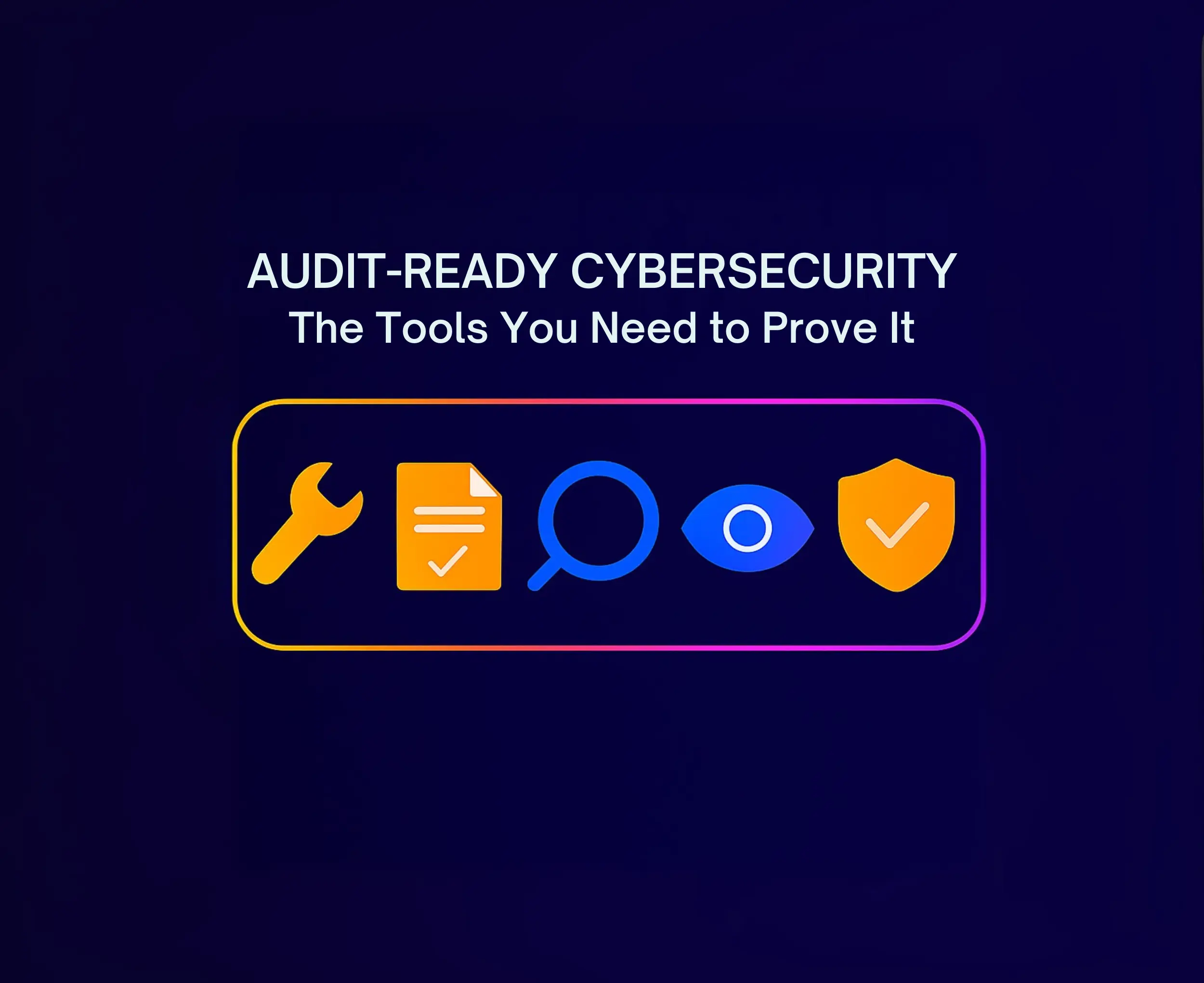 Audit-Ready Cybersecurity: The Tools You Need to Prove It
